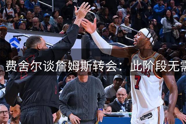 费舍尔谈詹姆斯转会：此阶段无需再争球队最佳